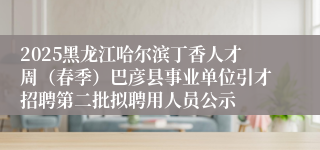 2025黑龙江哈尔滨丁香人才周（春季）巴彦县事业单位引才招聘第二批拟聘用人员公示