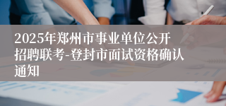 2025年郑州市事业单位公开招聘联考-登封市面试资格确认通知