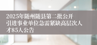 2025年随州随县第二批公开引进事业单位急需紧缺高层次人才85人公告