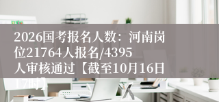 2026国考报名人数:河南岗位21764人报名/4395人审核通过【截至10月16日17时】