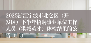 2025浙江宁波市北仑区（开发区）下半年招聘事业单位工作人员（港城英才）体检结果的公告（二）