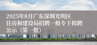 2025年8月广东深圳光明区住房和建设局招聘一般专干拟聘公示（第一批）