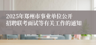 2025年郑州市事业单位公开招聘联考面试等有关工作的通知