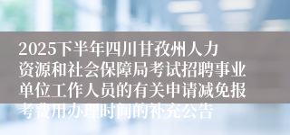 2025下半年四川甘孜州人力资源和社会保障局考试招聘事业单位工作人员的有关申请减免报考费用办理时间的补充公告