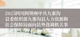 2025四川阿坝州中共九寨沟县委组织部九寨沟县人力资源和社会保障局面向县外选调机关事业单位工作人员顺向流动岗位拟调动15名同志公示
