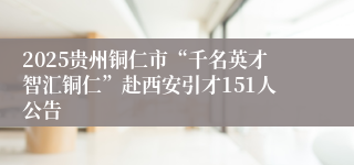 2025贵州铜仁市“千名英才智汇铜仁”赴西安引才151人公告