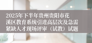 2025年下半年贵州贵阳市花溪区教育系统引进高层次及急需紧缺人才现场评审（试教）试题公告