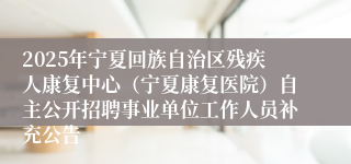 2025年宁夏回族自治区残疾人康复中心（宁夏康复医院）自主公开招聘事业单位工作人员补充公告