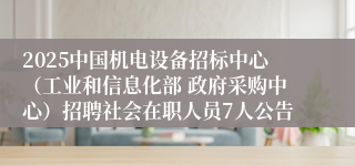 2025中国机电设备招标中心（工业和信息化部 政府采购中心）招聘社会在职人员7人公告