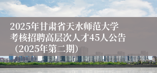2025年甘肃省天水师范大学考核招聘高层次人才45人公告（2025年第二期）