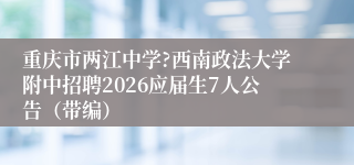 重庆市两江中学?西南政法大学附中招聘2026应届生7人公告（带编）