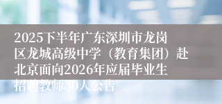 2025下半年广东深圳市龙岗区龙城高级中学（教育集团）赴北京面向2026年应届毕业生招聘教师30人公告