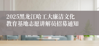 2025黑龙江哈工大廉洁文化教育基地志愿讲解员招募通知