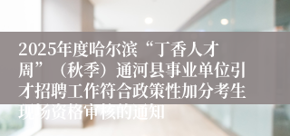 2025年度哈尔滨“丁香人才周”(秋季)通河县事业单位引才招聘工作符合政策性加分考生现场资格审核的通知