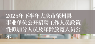 2025年下半年大庆市肇州县事业单位公开招聘工作人员政策性拟加分人员及年龄放宽人员公示