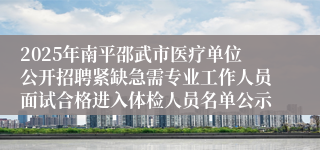 2025年南平邵武市医疗单位公开招聘紧缺急需专业工作人员面试合格进入体检人员名单公示