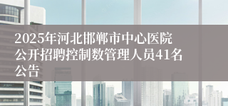 2025年河北邯郸市中心医院公开招聘控制数管理人员41名公告
