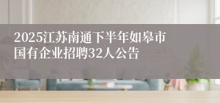 2025江苏南通下半年如皋市国有企业招聘32人公告