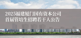 2025福建厦门国有资本公司首届管培生招聘若干人公告