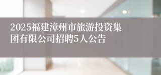 2025福建漳州市旅游投资集团有限公司招聘5人公告