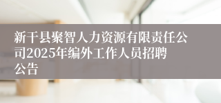 新干县聚智人力资源有限责任公司2025年编外工作人员招聘公告