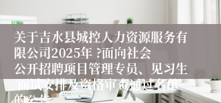关于吉水县城控人力资源服务有限公司2025年 ?面向社会公开招聘项目管理专员、见习生 面试安排及资格审查通过名单的公告