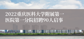 2022重庆医科大学附属第一医院第一分院招聘90人启事