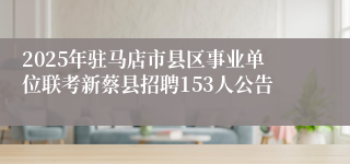 2025年驻马店市县区事业单位联考新蔡县招聘153人公告