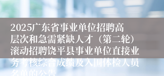 2025广东省事业单位招聘高层次和急需紧缺人才（第二轮）滚动招聘饶平县事业单位直接业务考核综合成绩及入围体检人员名单的公告