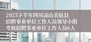 2025下半年四川凉山美姑县招聘事业单位工作人员领导小组考核招聘事业单位工作人员6人公告