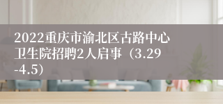 2022重庆市渝北区古路中心卫生院招聘2人启事（3.29-4.5）