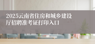 2025云南省住房和城乡建设厅招聘准考证打印入口