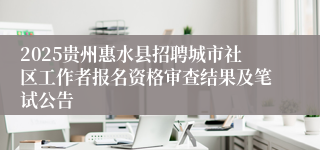 2025贵州惠水县招聘城市社区工作者报名资格审查结果及笔试公告