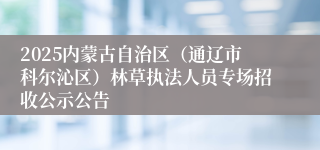 2025内蒙古自治区（通辽市科尔沁区）林草执法人员专场招收公示公告