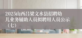2025山西吕梁文水县招聘幼儿业务辅助人员拟聘用人员公示（七）