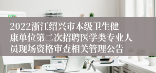 2022浙江绍兴市本级卫生健康单位第二次招聘医学类专业人员现场资格审查相关管理公告