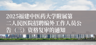 2025福建中医药大学附属第二人民医院招聘编外工作人员公告(三)资格复审的通知