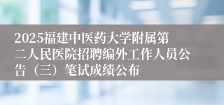 2025福建中医药大学附属第二人民医院招聘编外工作人员公告（三）笔试成绩公布