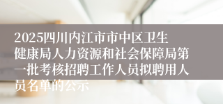 2025四川内江市市中区卫生健康局人力资源和社会保障局第一批考核招聘工作人员拟聘用人员名单的公示