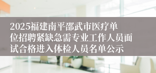2025福建南平邵武市医疗单位招聘紧缺急需专业工作人员面试合格进入体检人员名单公示