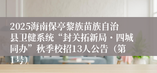 2025海南保亭黎族苗族自治县卫健系统“封关拓新局・四城同办”秋季校招13人公告（第1号）