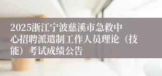 2025浙江宁波慈溪市急救中心招聘派遣制工作人员理论(技能)考试成绩公告