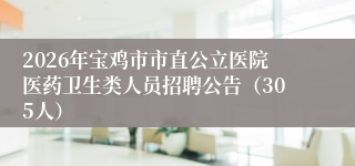 2026年宝鸡市市直公立医院医药卫生类人员招聘公告（305人）
