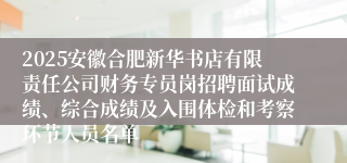 2025安徽合肥新华书店有限责任公司财务专员岗招聘面试成绩、综合成绩及入围体检和考察环节人员名单