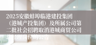 2025安徽蚌埠临港建投集团（港城产投集团）及所属公司第二批社会招聘取消港城商贸公司总经理岗位的公告