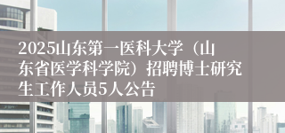 2025山东第一医科大学（山东省医学科学院）招聘博士研究生工作人员5人公告