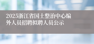2025浙江省国土整治中心编外人员招聘拟聘人员公示
