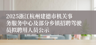 2025浙江杭州建德市机关事务服务中心及部分乡镇招聘驾驶员拟聘用人员公示