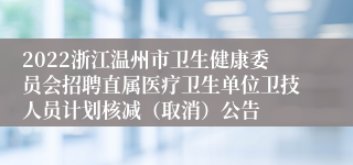 2022浙江温州市卫生健康委员会招聘直属医疗卫生单位卫技人员计划核减（取消）公告