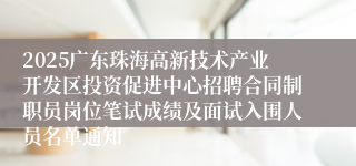 2025广东珠海高新技术产业开发区投资促进中心招聘合同制职员岗位笔试成绩及面试入围人员名单通知